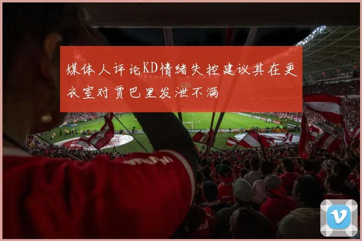 媒体人评论KD情绪失控建议其在更衣室对贾巴里发泄不满