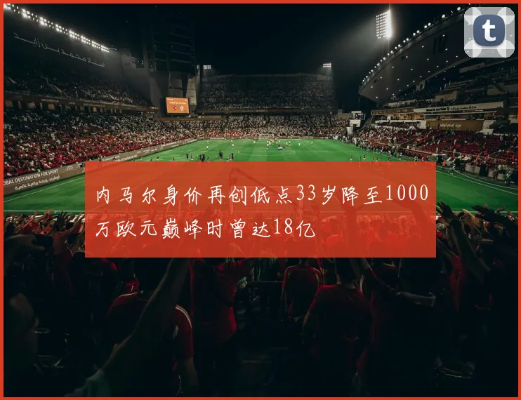 内马尔身价再创低点33岁降至1000万欧元巅峰时曾达18亿