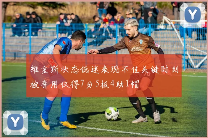 维金斯状态低迷表现不佳关键时刻被弃用仅得7分5板4助1帽