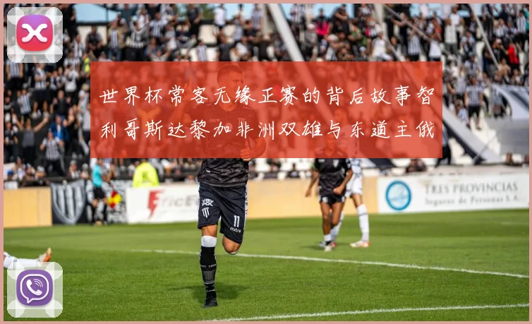世界杯常客无缘正赛的背后故事智利哥斯达黎加非洲双雄与东道主俄罗斯的遗憾