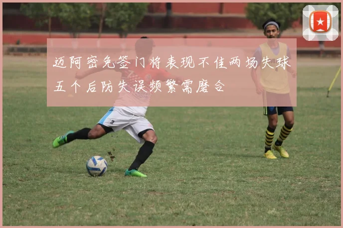 迈阿密免签门将表现不佳两场失球五个后防失误频繁需磨合