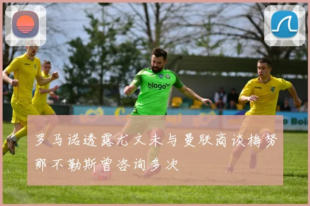 罗马诺透露尤文未与曼联商谈梅努那不勒斯曾咨询多次