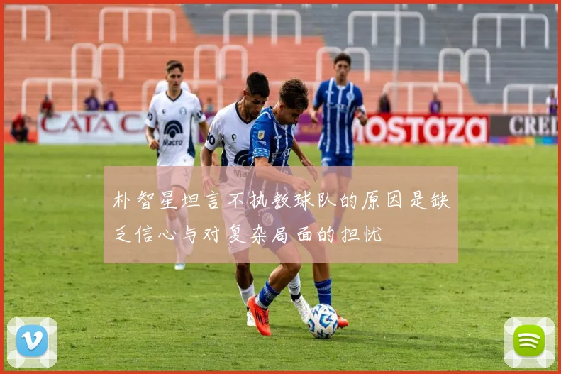 朴智星坦言不执教球队的原因是缺乏信心与对复杂局面的担忧