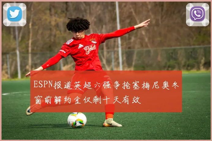 ESPN报道英超六强争抢塞梅尼奥冬窗前解约金仅剩十天有效
