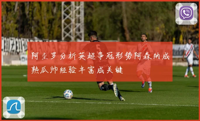 阿圭罗分析英超争冠形势阿森纳成熟瓜帅经验丰富成关键