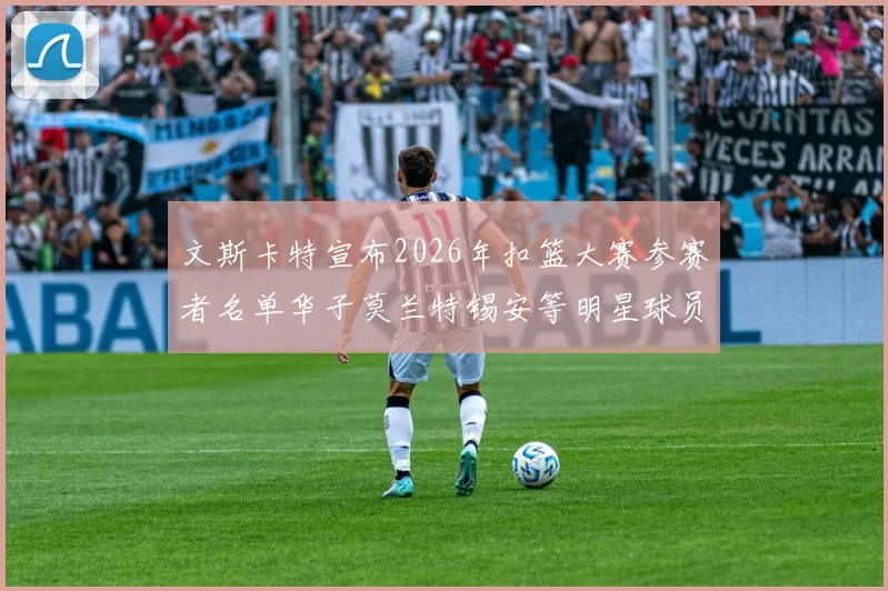 文斯卡特宣布2026年扣篮大赛参赛者名单华子莫兰特锡安等明星球员齐聚