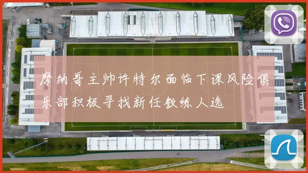 摩纳哥主帅许特尔面临下课风险俱乐部积极寻找新任教练人选