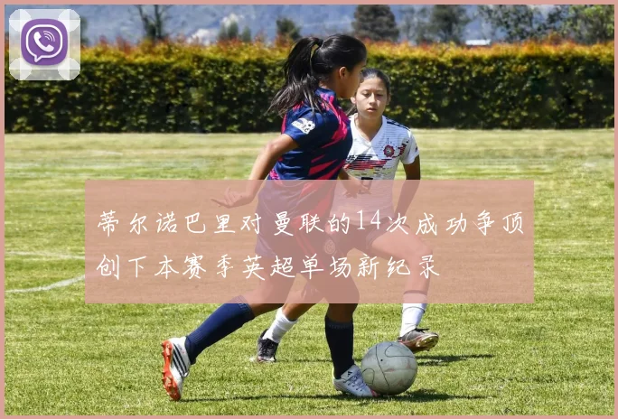 蒂尔诺巴里对曼联的14次成功争顶创下本赛季英超单场新纪录