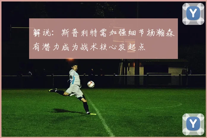 解说：斯普利特需加强细节杨瀚森有潜力成为战术核心发起点