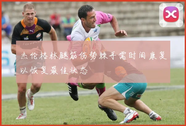 杰伦格林腿筋伤势棘手需时间康复以恢复最佳状态