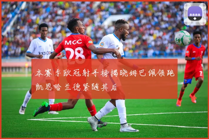 本赛季欧冠射手榜揭晓姆巴佩领跑凯恩哈兰德紧随其后