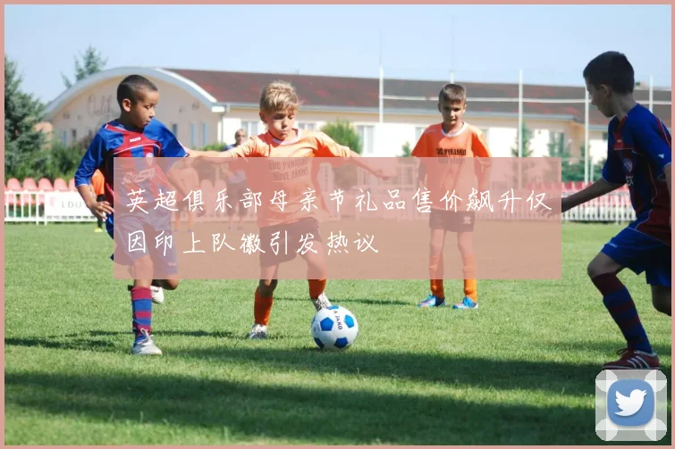 英超俱乐部母亲节礼品售价飙升仅因印上队徽引发热议