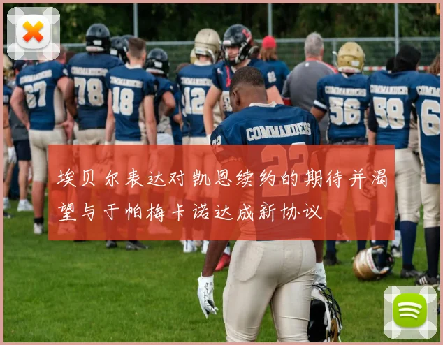 埃贝尔表达对凯恩续约的期待并渴望与于帕梅卡诺达成新协议