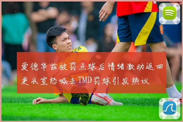 爱德华兹被罚点球后情绪激动返回更衣室怒喊去TMD罚球引发热议