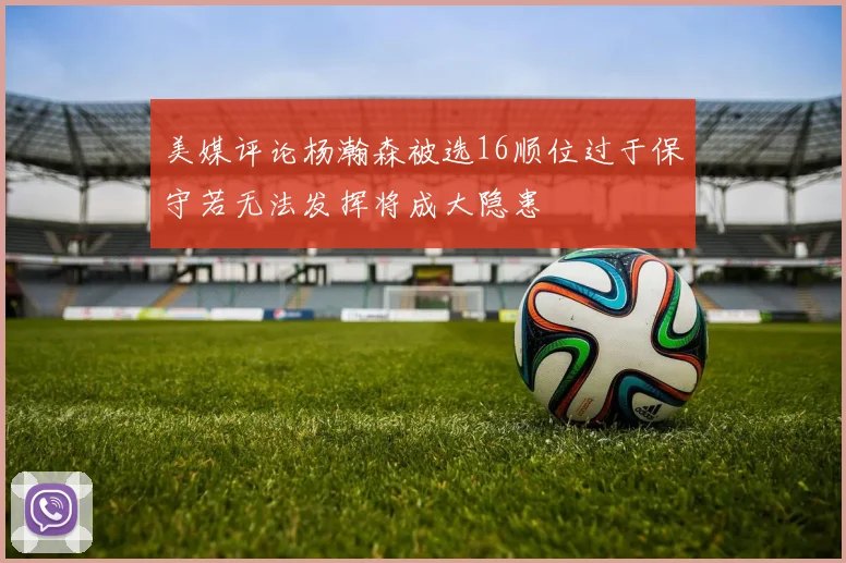 美媒评论杨瀚森被选16顺位过于保守若无法发挥将成大隐患