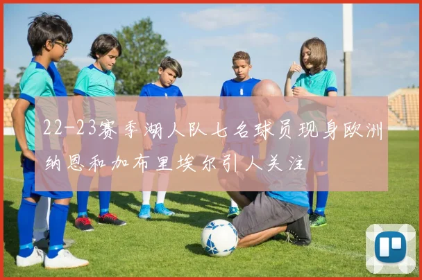 22-23赛季湖人队七名球员现身欧洲纳恩和加布里埃尔引人关注