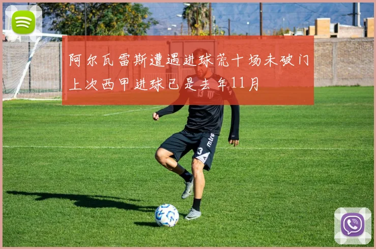 阿尔瓦雷斯遭遇进球荒十场未破门上次西甲进球已是去年11月