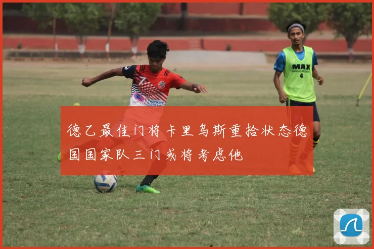德乙最佳门将卡里乌斯重拾状态德国国家队三门或将考虑他