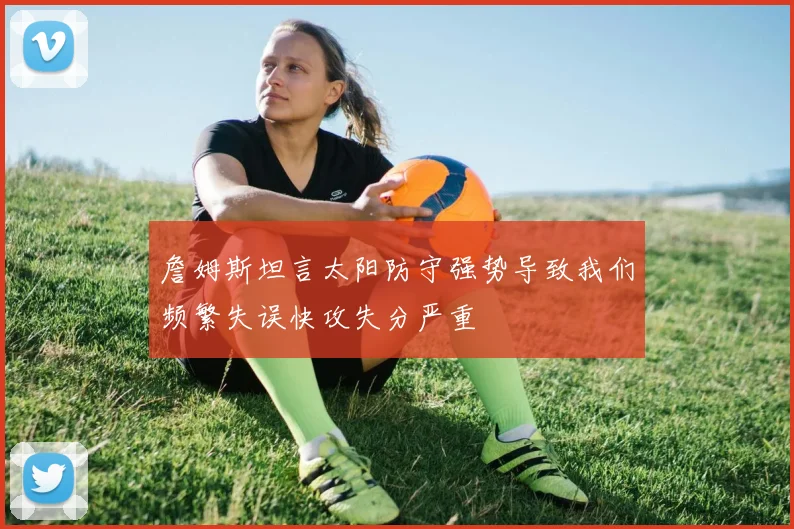 詹姆斯坦言太阳防守强势导致我们频繁失误快攻失分严重