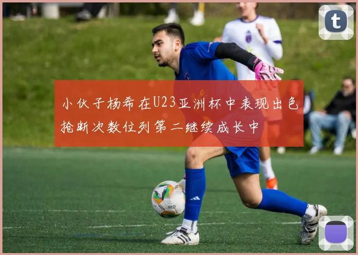 小伙子杨希在U23亚洲杯中表现出色抢断次数位列第二继续成长中
