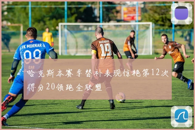 哈克斯本赛季替补表现惊艳第12次得分20领跑全联盟