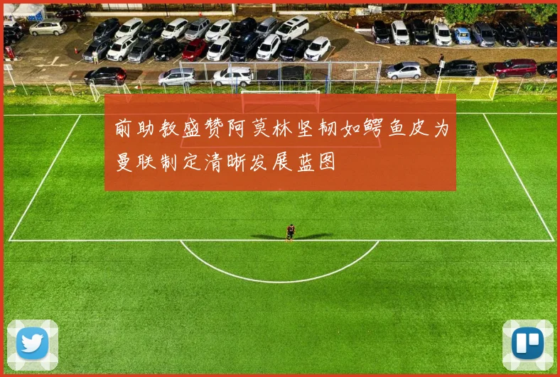 前助教盛赞阿莫林坚韧如鳄鱼皮为曼联制定清晰发展蓝图