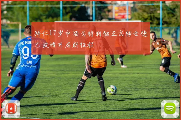 拜仁17岁中场戈特利彻正式转会德乙波鸿开启新征程